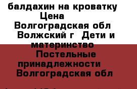 балдахин на кроватку › Цена ­ 400 - Волгоградская обл., Волжский г. Дети и материнство » Постельные принадлежности   . Волгоградская обл.